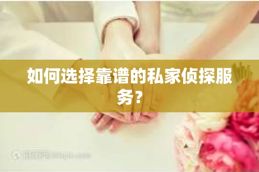 如何选择靠谱的私家侦探服务？