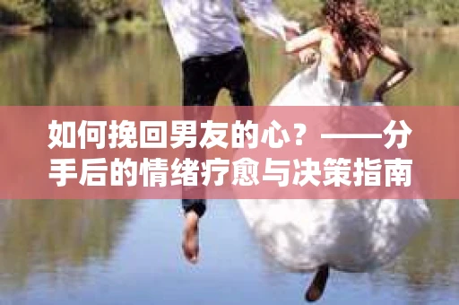 如何挽回男友的心？——分手后的情绪疗愈与决策指南