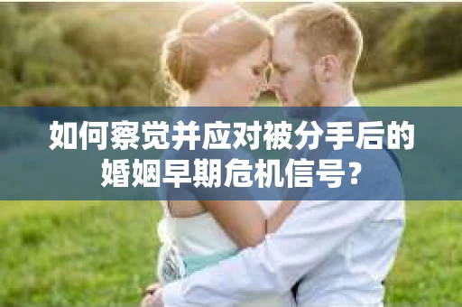 如何察觉并应对被分手后的婚姻早期危机信号？