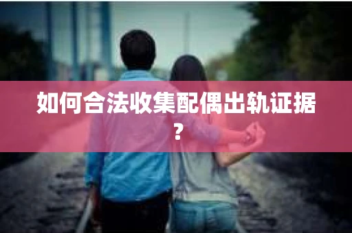 如何合法收集配偶出轨证据？