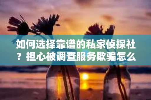 如何选择靠谱的私家侦探社？担心被调查服务欺骗怎么办？