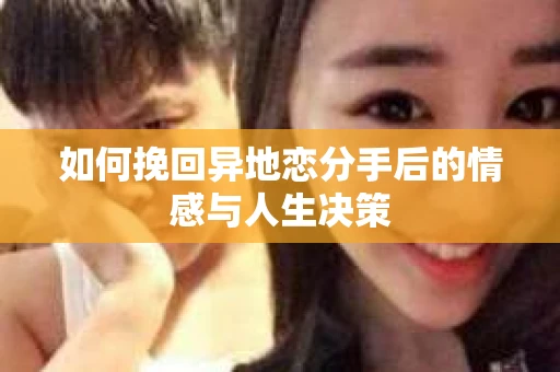 如何挽回异地恋分手后的情感与人生决策