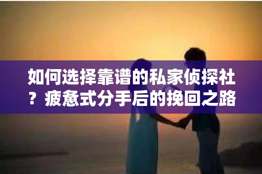 如何选择靠谱的私家侦探社？疲惫式分手后的挽回之路怎么办？