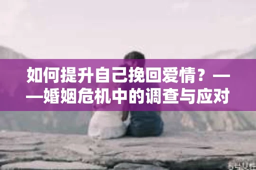 如何提升自己挽回爱情？——婚姻危机中的调查与应对策略