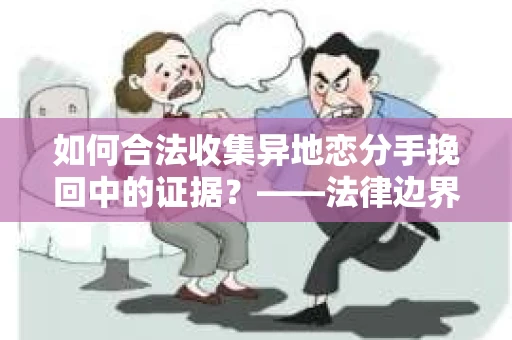 如何合法收集异地恋分手挽回中的证据?——法律边界内的取证策略 如何合法收集异地恋分手挽回中的证据?——法律边界内的取证策略