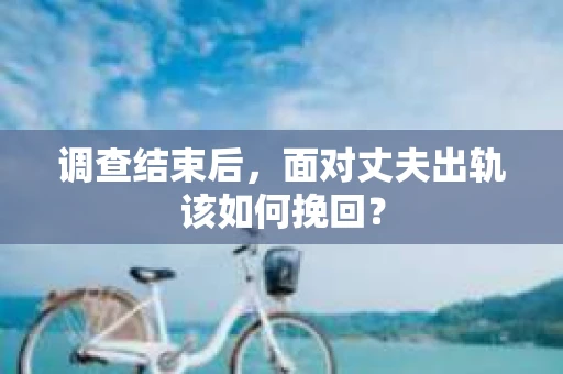 调查结束后，面对丈夫出轨该如何挽回？