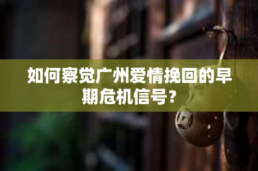 如何察觉广州爱情挽回的早期危机信号？