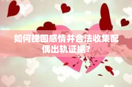 如何挽回感情并合法收集配偶出轨证据？