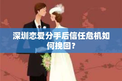 深圳恋爱分手后信任危机如何挽回？