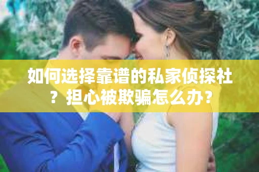 如何选择靠谱的私家侦探社？担心被欺骗怎么办？