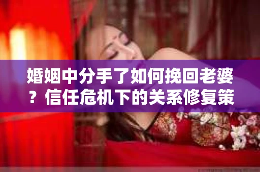 婚姻中分手了如何挽回老婆？信任危机下的关系修复策略