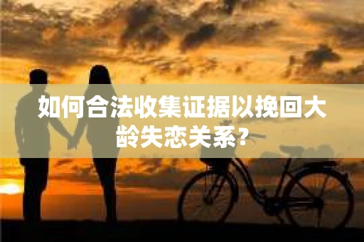 如何合法收集证据以挽回大龄失恋关系？