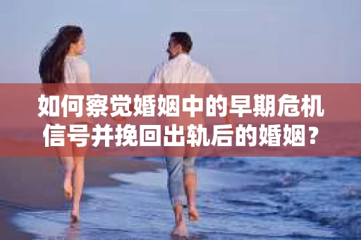 如何察觉婚姻中的早期危机信号并挽回出轨后的婚姻？