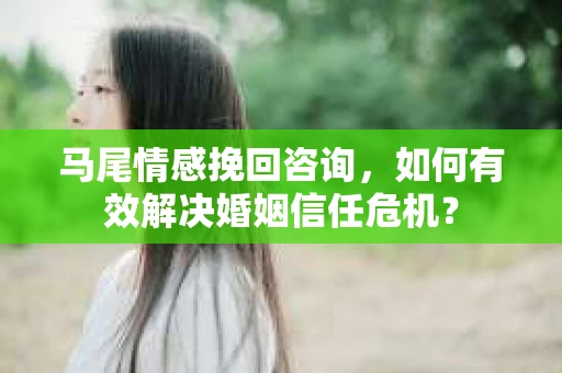 马尾情感挽回咨询，如何有效解决婚姻信任危机？