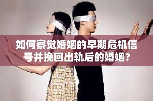 如何察觉婚姻的早期危机信号并挽回出轨后的婚姻？