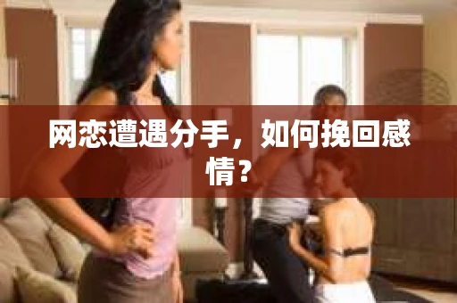 网恋遭遇分手，如何挽回感情？