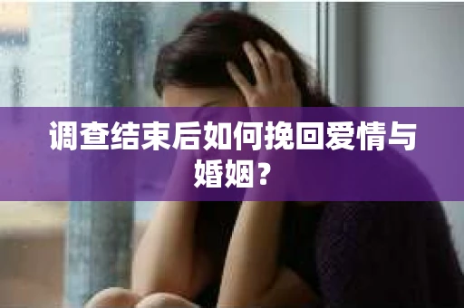 调查结束后如何挽回爱情与婚姻？