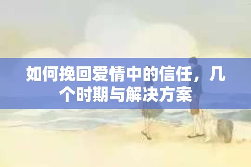 如何挽回爱情中的信任，几个时期与解决方案