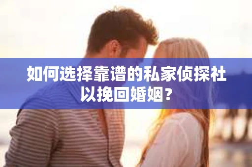 如何选择靠谱的私家侦探社以挽回婚姻？