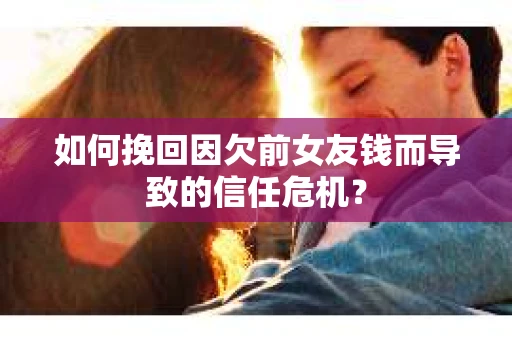 如何挽回因欠前女友钱而导致的信任危机？