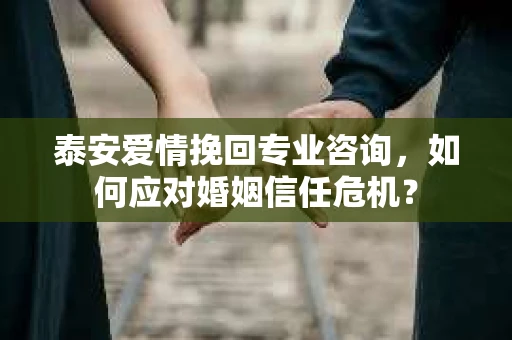 泰安爱情挽回专业咨询，如何应对婚姻信任危机？