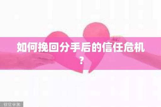 如何挽回分手后的信任危机？