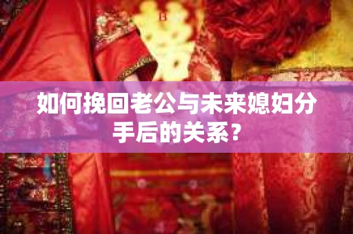 如何挽回老公与未来媳妇分手后的关系？