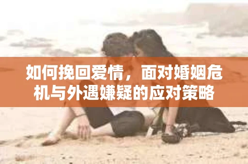 如何挽回爱情，面对婚姻危机与外遇嫌疑的应对策略