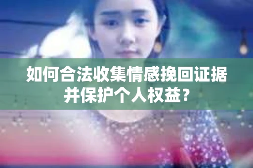 如何合法收集情感挽回证据并保护个人权益？
