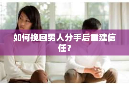 如何挽回男人分手后重建信任？