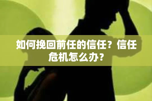 如何挽回前任的信任？信任危机怎么办？