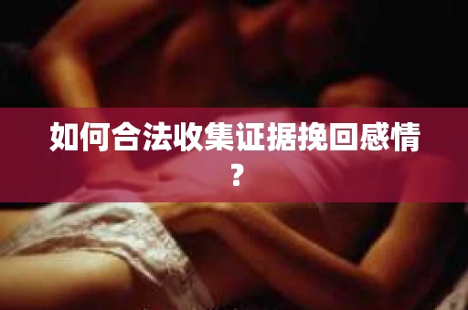 如何合法收集证据挽回感情？