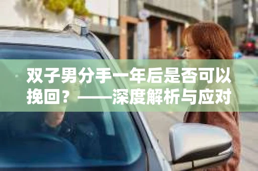 双子男分手一年后是否可以挽回？——深度解析与应对策略