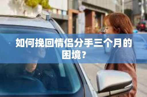 如何挽回情侣分手三个月的困境？