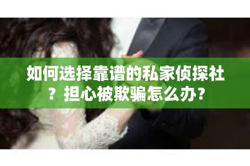 如何选择靠谱的私家侦探社？担心被欺骗怎么办？