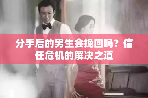 分手后的男生会挽回吗？信任危机的解决之道