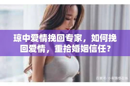 琼中爱情挽回专家，如何挽回爱情，重拾婚姻信任？