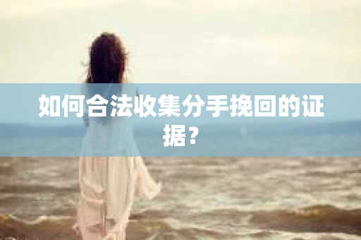 如何合法收集分手挽回的证据？