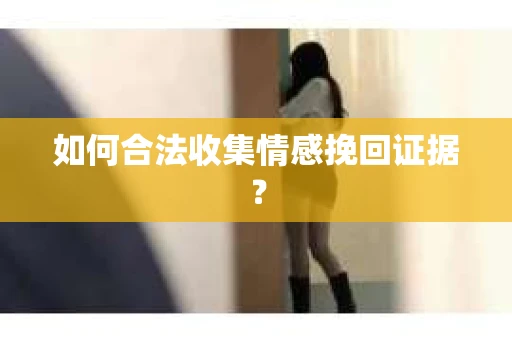 如何合法收集情感挽回证据？