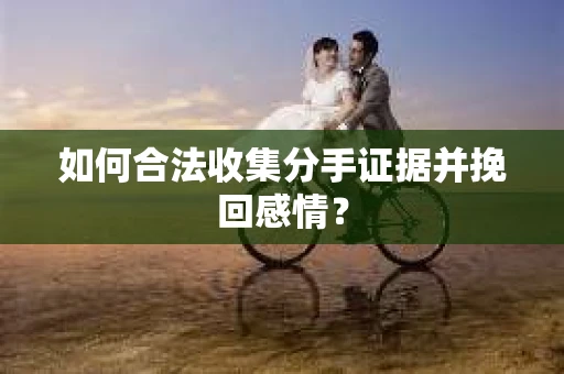 如何合法收集分手证据并挽回感情？