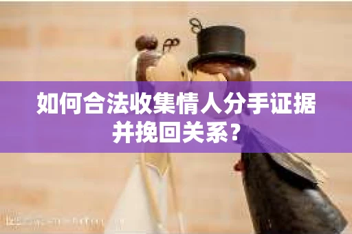 如何合法收集情人分手证据并挽回关系？