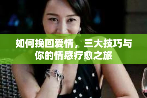如何挽回爱情，三大技巧与你的情感疗愈之旅