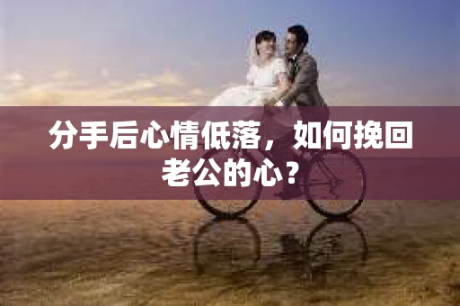 分手后心情低落,如何挽回老公的心? 分手后心情低落,如何挽回老公的心?