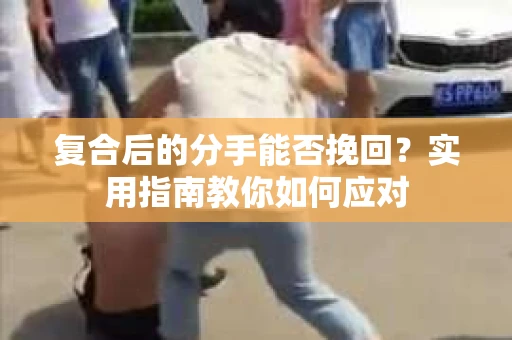 复合后的分手能否挽回？实用指南教你如何应对