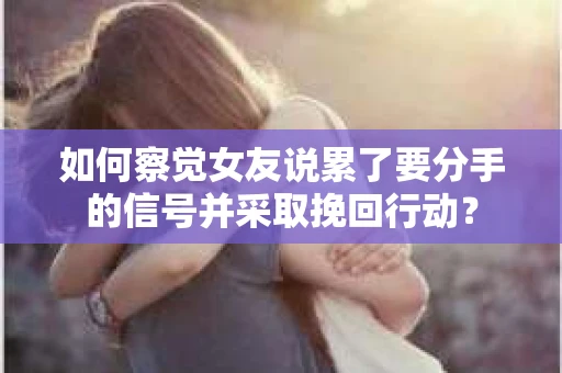如何察觉女友说累了要分手的信号并采取挽回行动？
