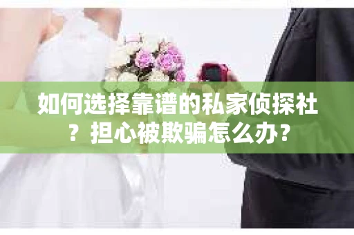 如何选择靠谱的私家侦探社？担心被欺骗怎么办？