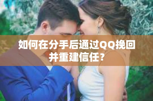 如何在分手后通过QQ挽回并重建信任? 如何在分手后通过QQ挽回并重建信任?
